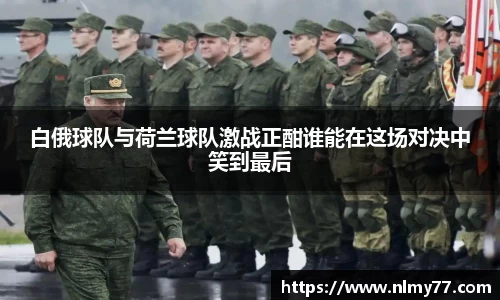 白俄球队与荷兰球队激战正酣谁能在这场对决中笑到最后