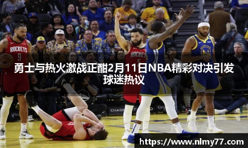 勇士与热火激战正酣2月11日NBA精彩对决引发球迷热议